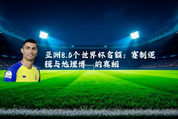 亚洲8.5个世界杯名额:赛制逻辑与地理博弈的真相