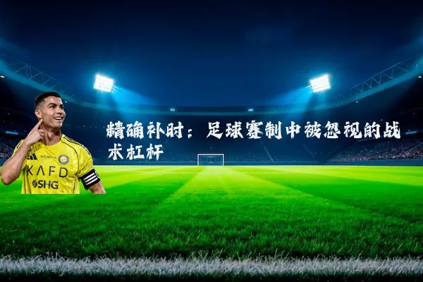 精确补时:足球赛制中被忽视的战术杠杆