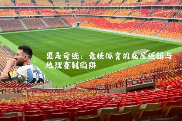 黑马奇迹:竞技体育的底层逻辑与地理赛制陷阱