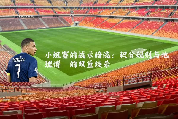 小组赛的战术暗流:积分规则与地理博弈的双重绞杀