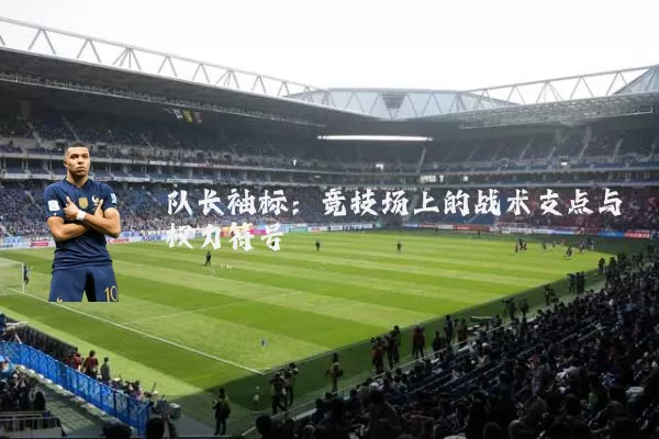 队长袖标:竞技场上的战术支点与权力符号