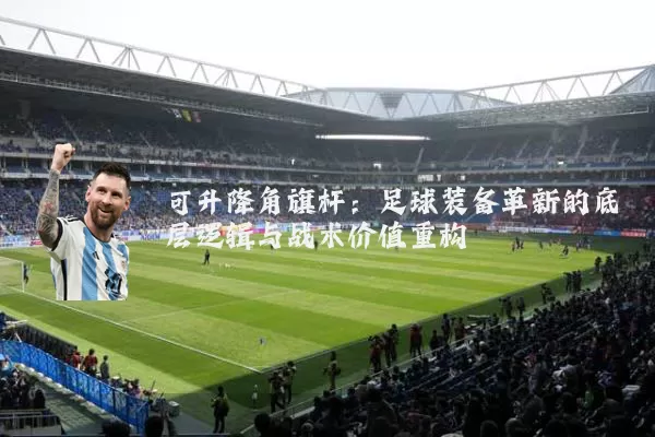 可升降角旗杆:足球装备革新的底层逻辑与战术价值重构