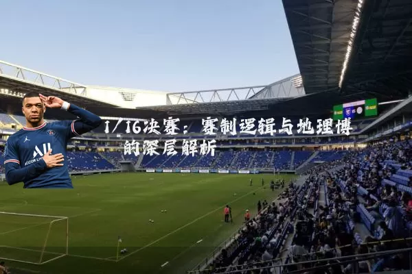 1/16决赛:赛制逻辑与地理博弈的深层解析