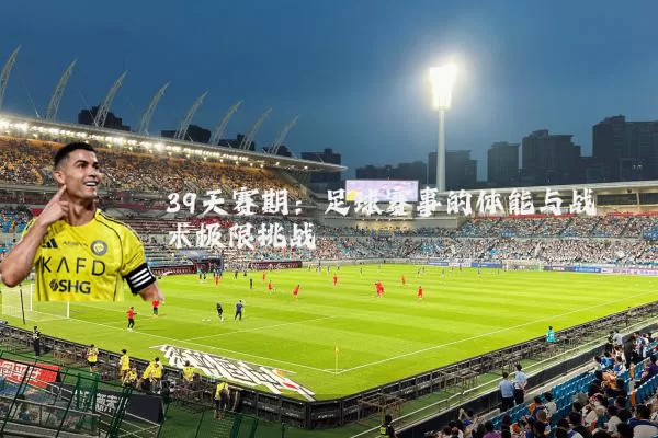 39天赛期：足球赛事的体能与战术极限挑战