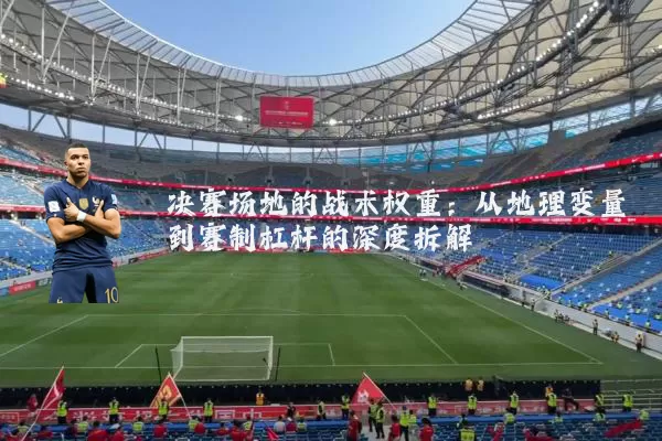 决赛场地的战术权重：从地理变量到赛制杠杆的深度拆解