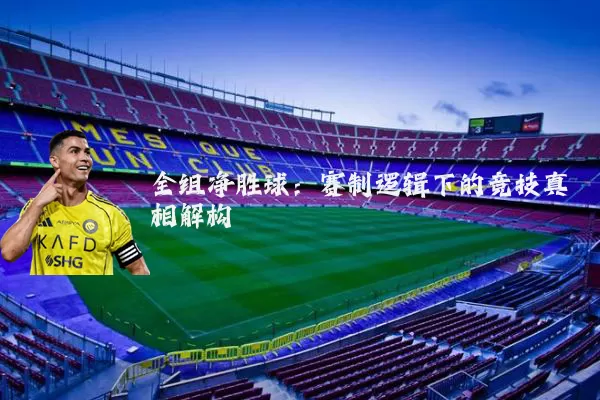 全组净胜球:赛制逻辑下的竞技真相解构