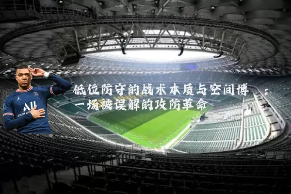 低位防守的战术本质与空间博弈:一场被误解的攻防革命