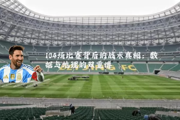 104场比赛背后的战术真相：数据与地理的双重博弈