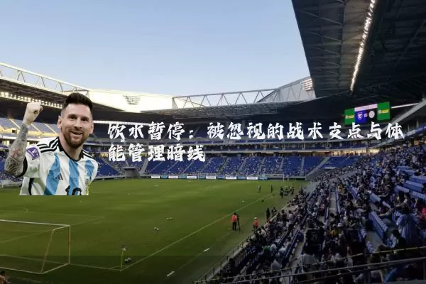 饮水暂停：被忽视的战术支点与体能管理暗线